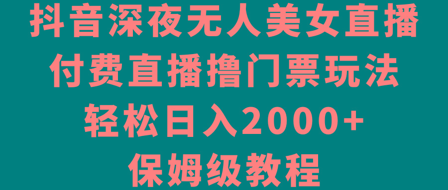 抖音深夜无人美女直播，付费直播撸门票玩法，轻松日入2000+，保姆级教程-骏阁网