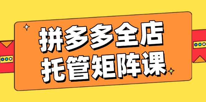 拼多多全店托管矩阵课，盈利动销玩法，高效计划设置，提升店铺效益-骏阁网
