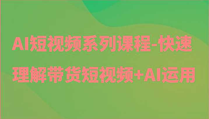 AI短视频系列课程-快速理解带货短视频+AI工具短视频运用-骏阁网