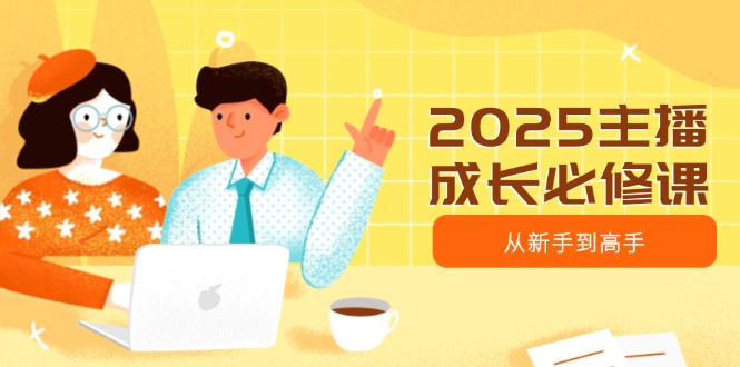 2025主播成长必修课，主播从新手到高手，涵盖趋势、定位、能力构建等-骏阁网