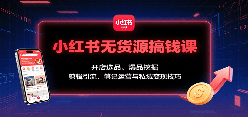 小红书无货源搞钱课：开店选品、爆品挖掘，剪辑引流、笔记运营与私域变现技巧-骏阁网