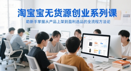 b2a524764929e84a3e4e98473cbd6ed5.jpeg 淘宝无货源创业系列课,助新手掌握从产品上架到盈利选品的全流程方法论