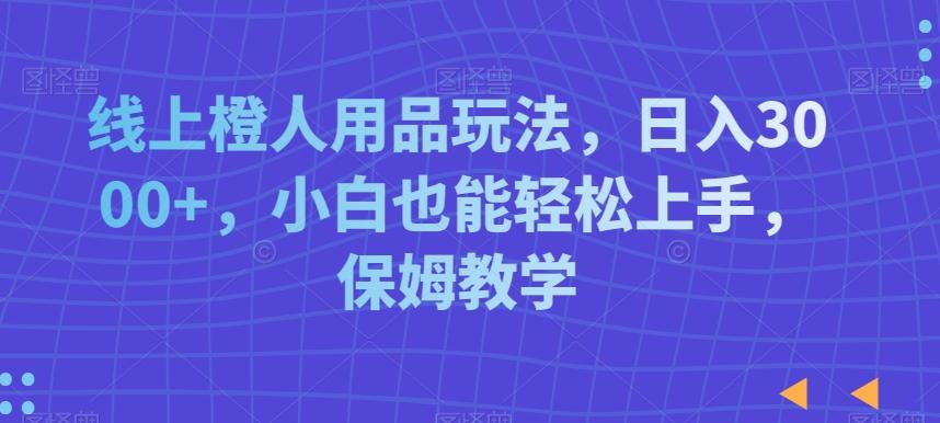 线上橙人用品玩法，日入3000+，小白也能轻松上手，保姆教学【揭秘】-骏阁网