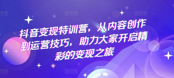 抖音变现特训营，从内容创作到运营技巧，助力大家开启精彩的变现之旅-骏阁网