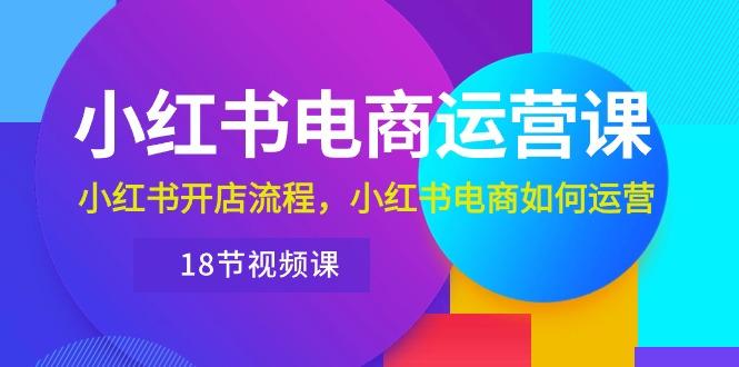 小红书·电商运营课：小红书开店流程，小红书电商如何运营(18节视频课-骏阁网