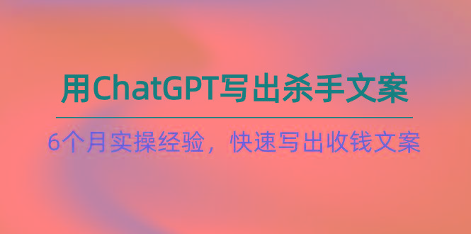 如何用ChatGPT-写出杀手文案，6个月实战经验，快速写出收钱文案(8节课-骏阁网
