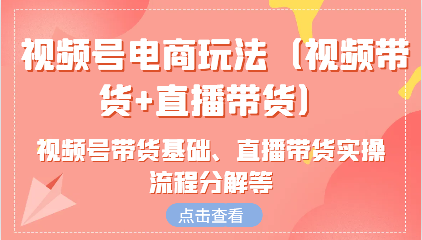视频号电商玩法(视频带货+直播带货)含视频号带货基础、直播带货实操流程分解等-骏阁网