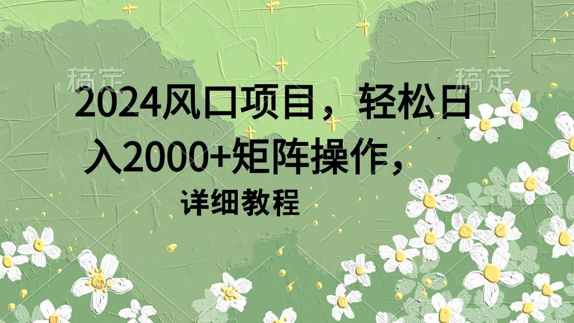(9652期)2024风口项目，轻松日入2000+矩阵操作，详细教程-骏阁网
