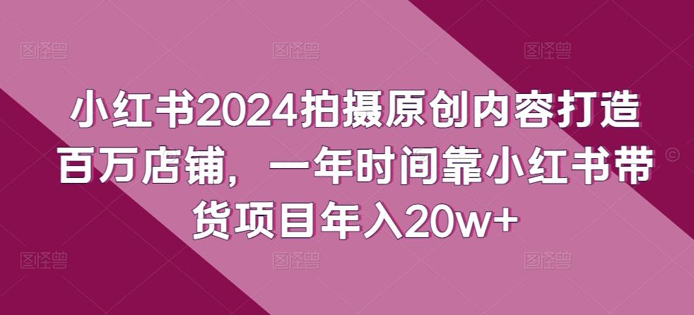 小红书2024拍摄原创内容打造百万店铺，一年时间靠小红书带货项目年入20w+-骏阁网