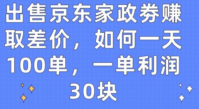 出售京东家政劵赚取差价，如何一天100单，一单利润30块【揭秘】-骏阁网