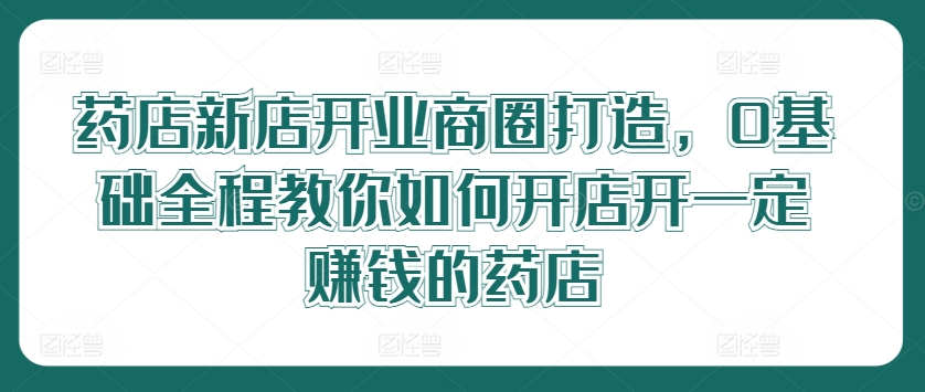 bbdc72b4c83186ef8bf23205c8c8fdad.jpeg 药店新店开业商圈打造,0基础全程教你如何开店开一定赚钱的药店