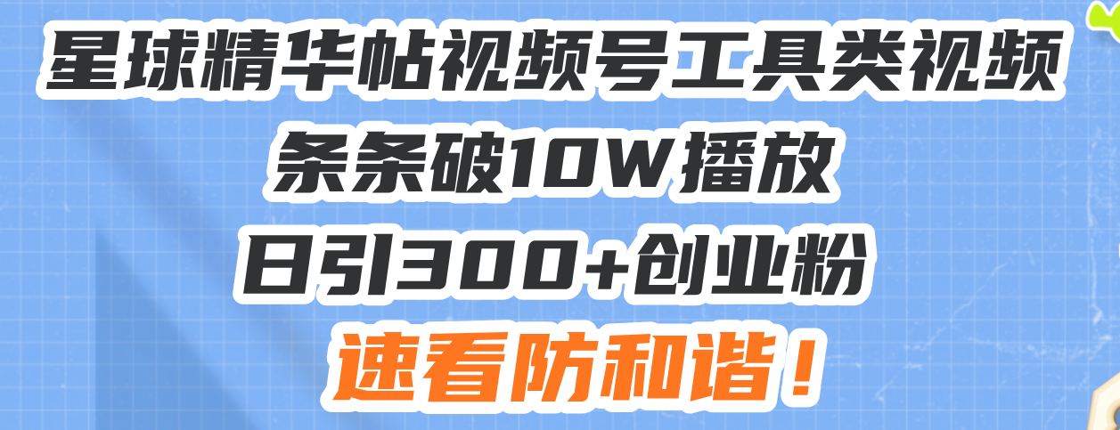 星球精华帖视频号工具类视频条条破10W播放日引300+创业粉，速看防和谐！-骏阁网