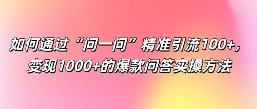 如何通过“问一问”精准引流100+， 变现1000+的爆款问答实操方法-骏阁网