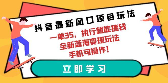 (9948期)抖音最新风口项目玩法，一单35，执行就能搞钱 全新蓝海变现玩法 手机可操作-骏阁网