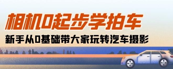 相机0起步学拍车：新手从0基础带大家玩转汽车摄影(18节课)-骏阁网