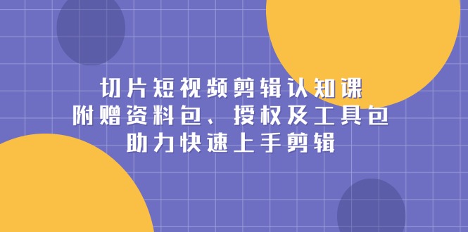 切片短视频剪辑认知课，附赠资料包、授权及工具包，助力快速上手剪辑-骏阁网