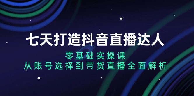 七天打造抖音直播达人：零基础实操课，从账号选择到带货直播全面解析-骏阁网