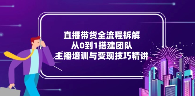 直播带货全流程拆解：从0到1搭建团队，主播培训与变现技巧精讲-骏阁网