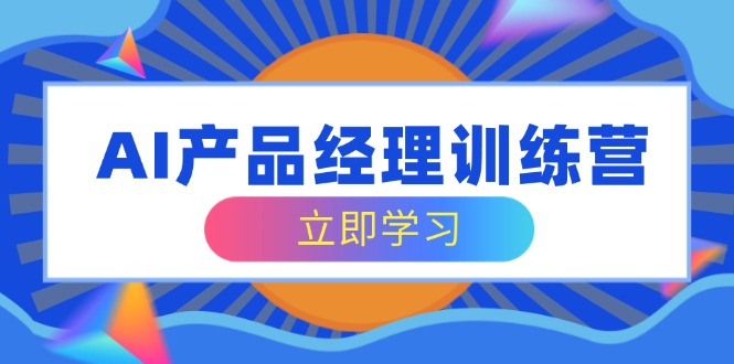 AI产品经理训练营，全面掌握核心知识体系，轻松应对求职转行挑战-骏阁网