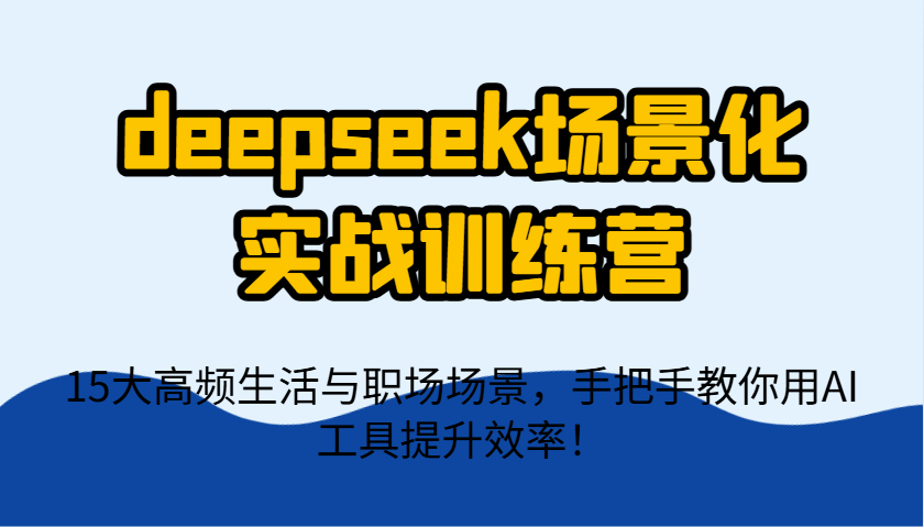c00bff5f10042f9eebb5ba6161955321.png deepseek场景化实战训练营,15大高频生活与职场场景,手把手教你用AI工具提升效率!