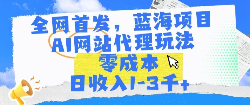 全网首发，蓝海项目，AI网站代理玩法，零成本日收入1-3千+【揭秘】-骏阁网