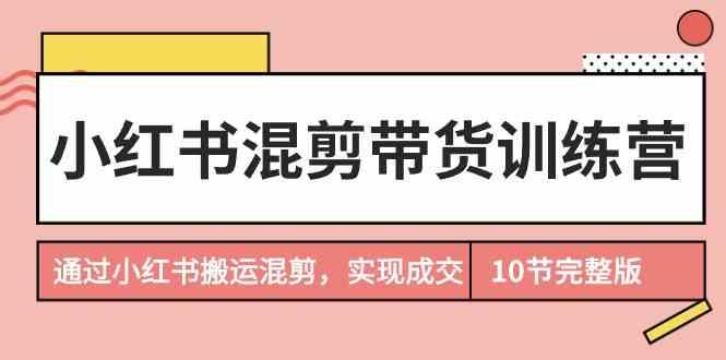小红书混剪带货训练营，通过小红书搬运混剪实现成交(完结)-骏阁网