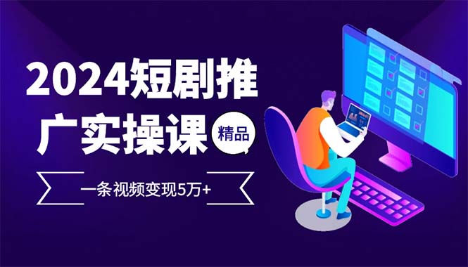 2024最火爆的项目短剧推广实操课 一条视频变现5万+(附软件工具-骏阁网