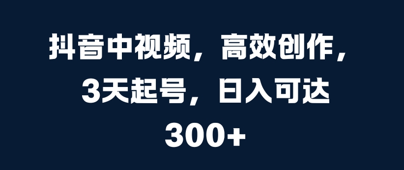 抖音中视频，高效创作，3天起号，日入可达3张【揭秘】-骏阁网