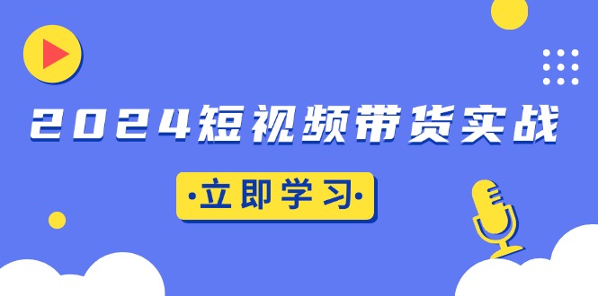 2024短视频带货实战：底层逻辑+实操技巧，橱窗引流、直播带货-骏阁网