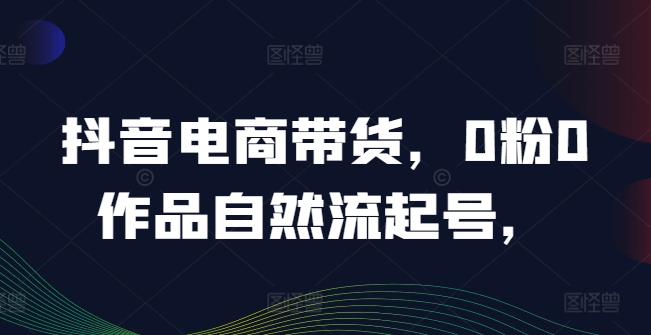 抖音电商带货，0粉0作品自然流起号，热销20多万人的抖音课程的经验分享-骏阁网