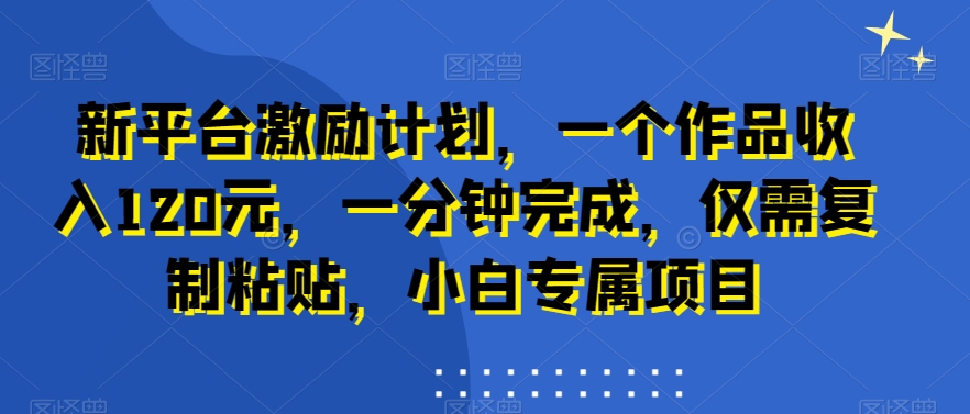 新平台激励计划，一个作品收入120元，一分钟完成，仅需复制粘贴，小白专属项目【揭秘】-骏阁网