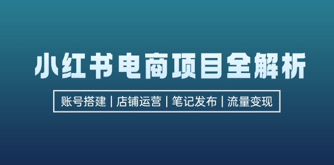 小红书电商项目全解析，包括账号搭建、店铺运营、笔记发布  实现流量变现-骏阁网