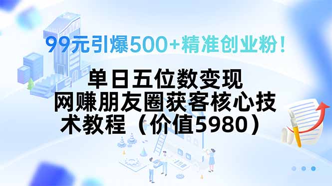 99元引爆500+精准创业粉！单日五位数变现，网赚朋友圈获客核心技术教程…-骏阁网