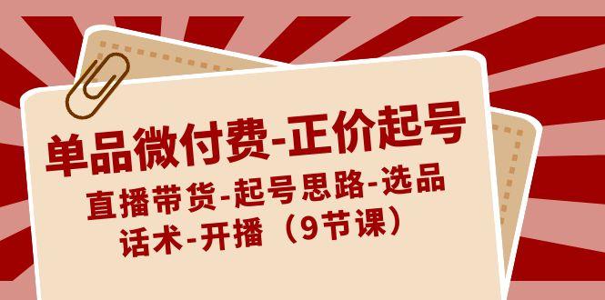 单品微付费正价起号：直播带货-起号思路-选品-话术-开播(9节课)-骏阁网