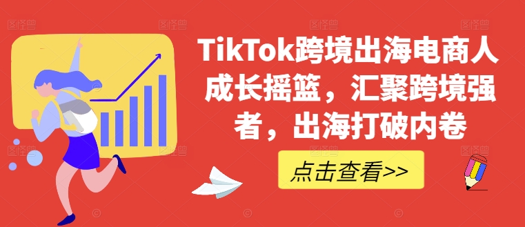 TikTok跨境出海电商人成长摇篮，汇聚跨境强者，出海打破内卷-骏阁网