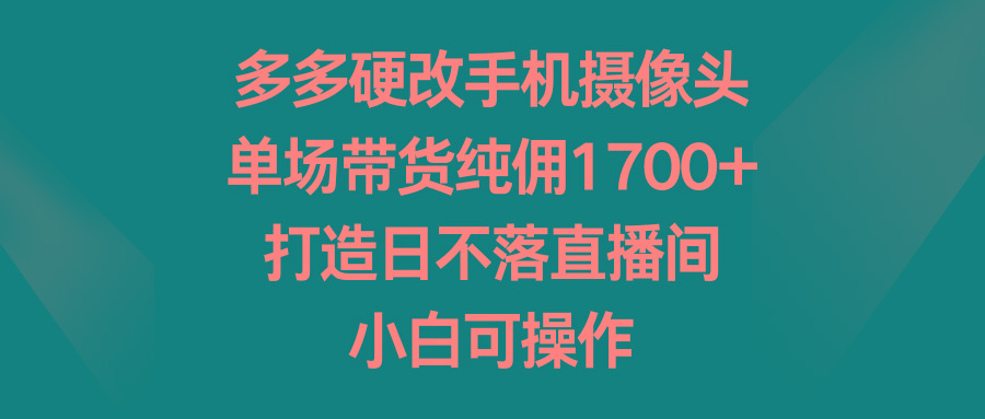 多多硬改手机摄像头，单场带货纯佣1700+，打造日不落直播间，小白可操作-骏阁网