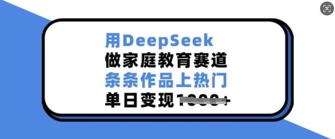 用DeepSeek做家庭教育赛道，条条作品上热门，单日变现多张-骏阁网