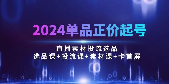 2024单品正价起号，直播素材投流选品：选品课+投流课+素材课+卡首屏/100节-骏阁网