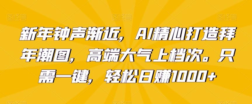 新年钟声渐近，AI精心打造拜年潮图，高端大气上档次。只需一键，轻松日赚1000+【揭秘】-骏阁网