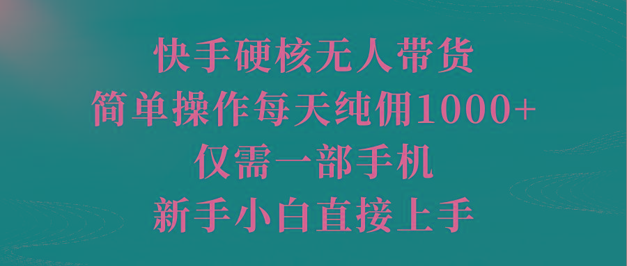 (9861期)快手硬核无人带货，简单操作每天纯佣1000+,仅需一部手机，新手小白直接上手-骏阁网