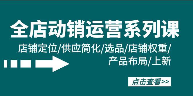 (9845期)全店·动销运营系列课：店铺定位/供应简化/选品/店铺权重/产品布局/上新-骏阁网