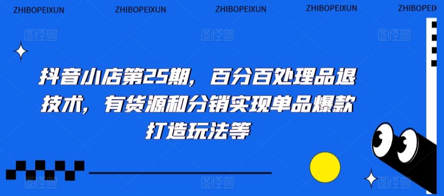 抖音小店第25期，百分百处理品退技术，有货源和分销实现单品爆款打造玩法等-骏阁网