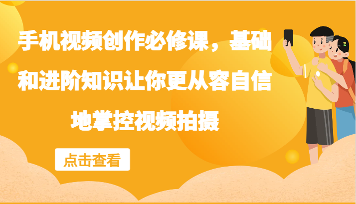 手机视频创作必修课，基础和进阶知识让你更从容自信地掌控视频拍摄-骏阁网