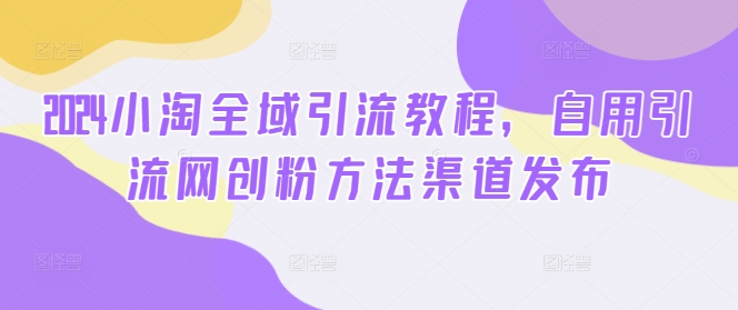 d11774ca83652d7857a4f841a9b78ecb.jpeg 2024小淘全域引流教程,自用引流网创粉方法渠道发布