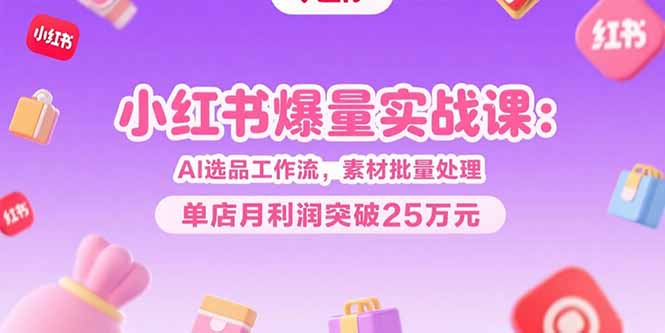 小红书爆量实战课：AI选品工作流，素材批量处理，单店月利润突破25万元-骏阁网