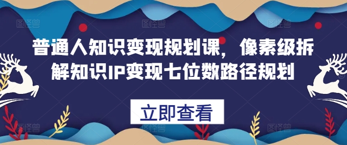 d1f8da555c2cdb843c3e8e3f0a830075.jpeg 普通人知识变现规划课,像素级拆解知识IP变现七位数路径规划