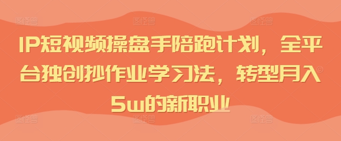 IP短视频操盘手陪跑计划，全平台独创抄作业学习法，转型月入5w的新职业-骏阁网