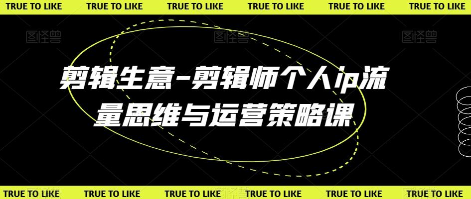 剪辑生意-剪辑师个人ip流量思维与运营策略课-骏阁网