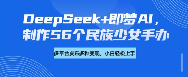 DeepSeek+即梦AI，制作56个民族少女手办，附详细教程+变现方向-骏阁网