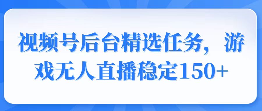 视频号精选变现任务，游戏无人直播稳定150+-骏阁网